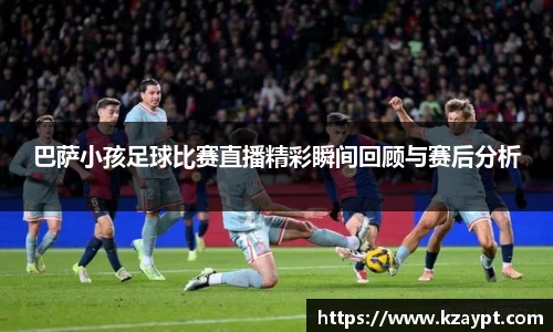 巴萨小孩足球比赛直播精彩瞬间回顾与赛后分析