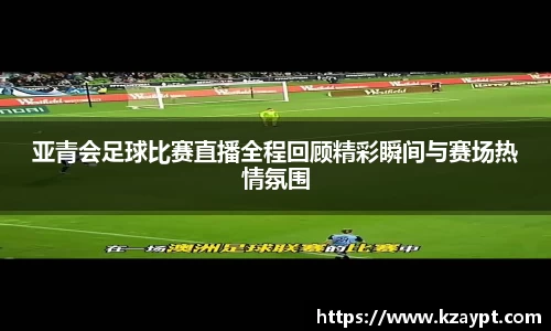 亚青会足球比赛直播全程回顾精彩瞬间与赛场热情氛围