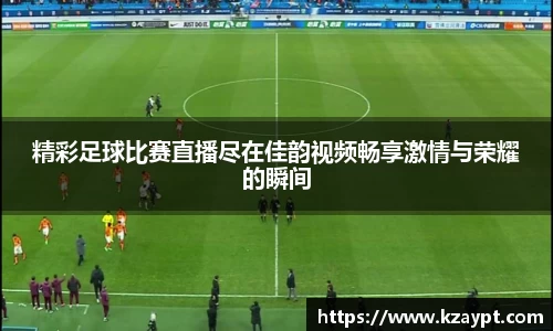 精彩足球比赛直播尽在佳韵视频畅享激情与荣耀的瞬间