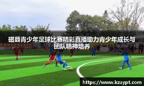 磁县青少年足球比赛精彩直播助力青少年成长与团队精神培养