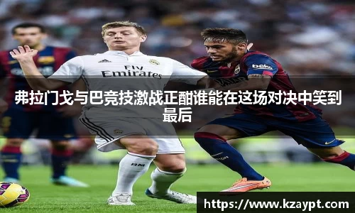 弗拉门戈与巴竞技激战正酣谁能在这场对决中笑到最后